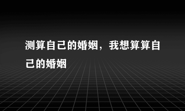 测算自己的婚姻，我想算算自己的婚姻