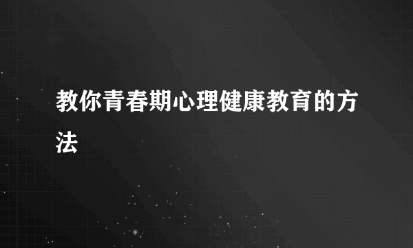 教你青春期心理健康教育的方法