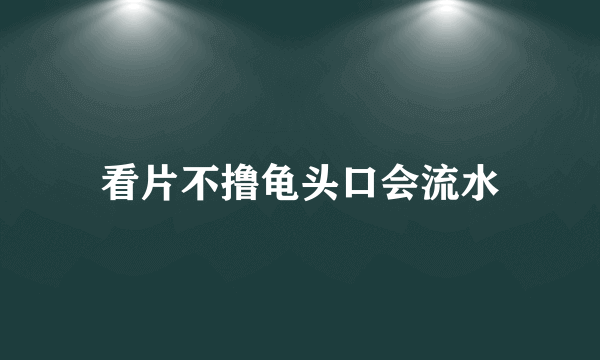 看片不撸龟头口会流水