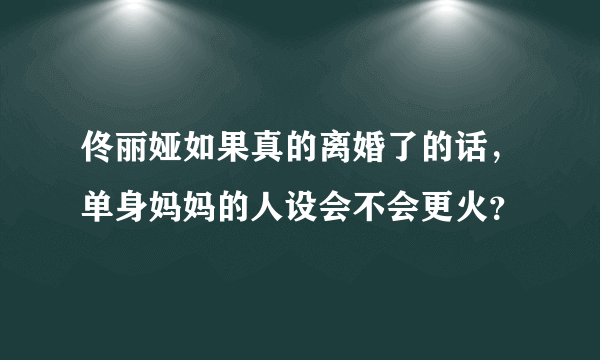 佟丽娅如果真的离婚了的话，单身妈妈的人设会不会更火？