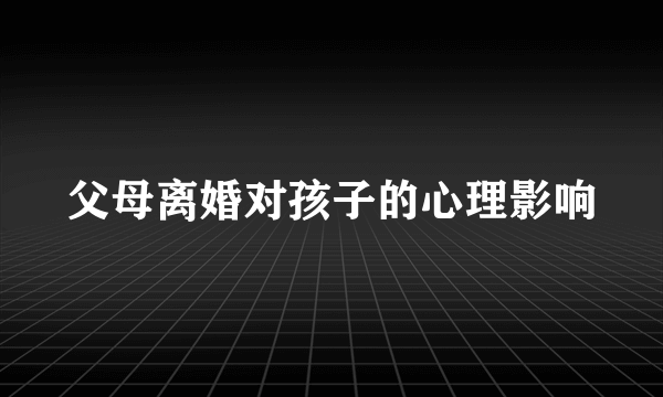 父母离婚对孩子的心理影响