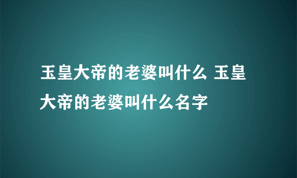 玉皇大帝的老婆叫什么 玉皇大帝的老婆叫什么名字