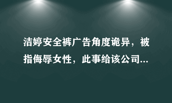 洁婷安全裤广告角度诡异，被指侮辱女性，此事给该公司带来了哪些负面影响？