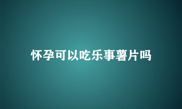 怀孕可以吃乐事薯片吗