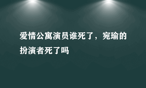 爱情公寓演员谁死了，宛瑜的扮演者死了吗