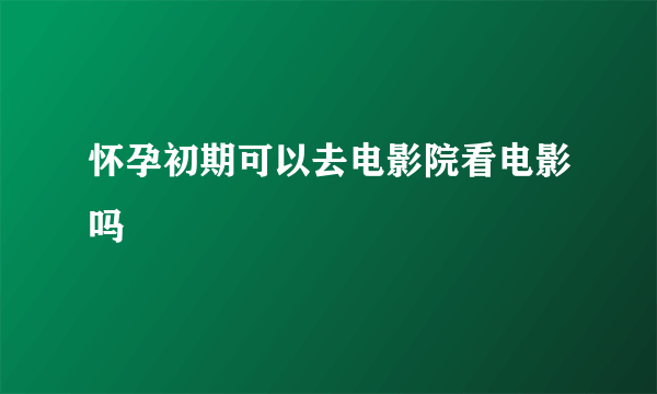 怀孕初期可以去电影院看电影吗