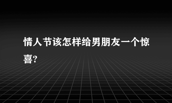 情人节该怎样给男朋友一个惊喜?