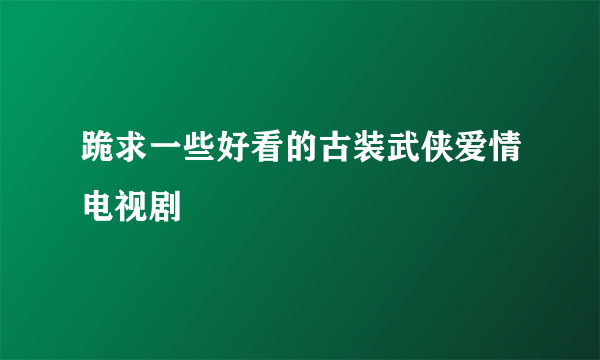 跪求一些好看的古装武侠爱情电视剧