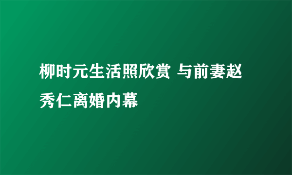 柳时元生活照欣赏 与前妻赵秀仁离婚内幕