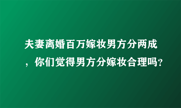 夫妻离婚百万嫁妆男方分两成，你们觉得男方分嫁妆合理吗？