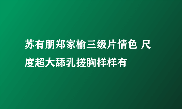 苏有朋郑家榆三级片情色 尺度超大舔乳搓胸样样有