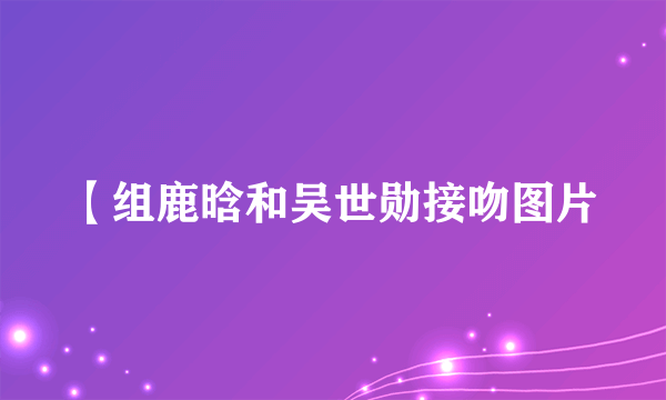 【组鹿晗和吴世勋接吻图片