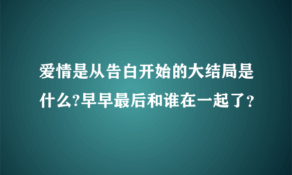 爱情是从告白开始的大结局是什么?早早最后和谁在一起了？