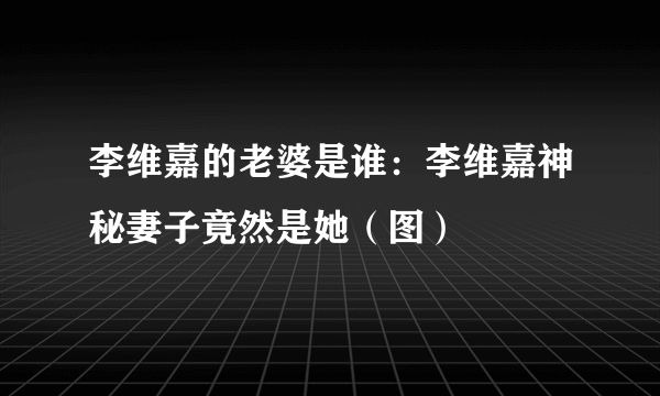 李维嘉的老婆是谁：李维嘉神秘妻子竟然是她（图）