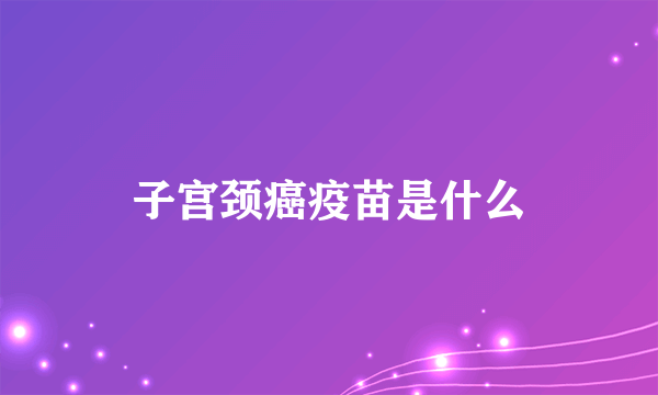 子宫颈癌疫苗是什么