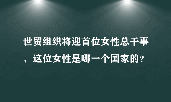 世贸组织将迎首位女性总干事，这位女性是哪一个国家的？