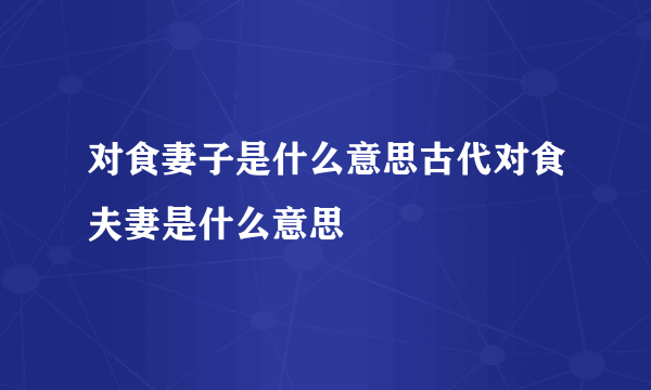 对食妻子是什么意思古代对食夫妻是什么意思