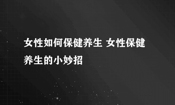 女性如何保健养生 女性保健养生的小妙招