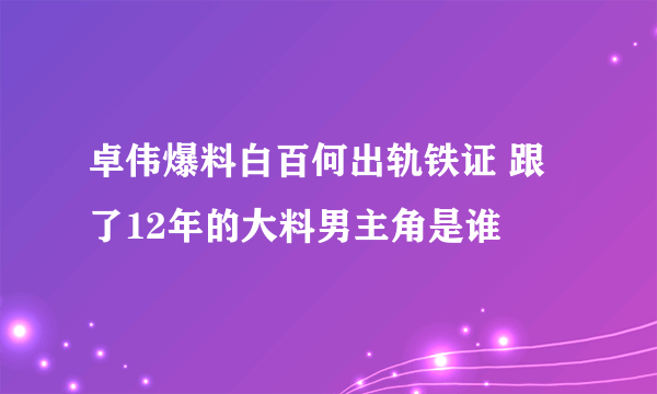 卓伟爆料白百何出轨铁证 跟了12年的大料男主角是谁