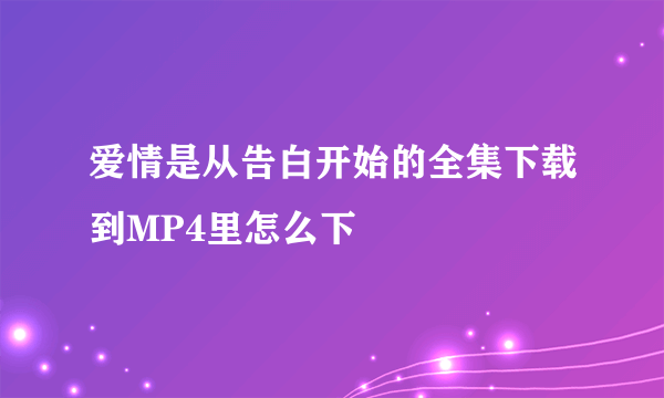 爱情是从告白开始的全集下载到MP4里怎么下