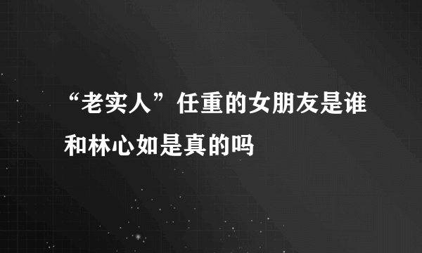 “老实人”任重的女朋友是谁 和林心如是真的吗