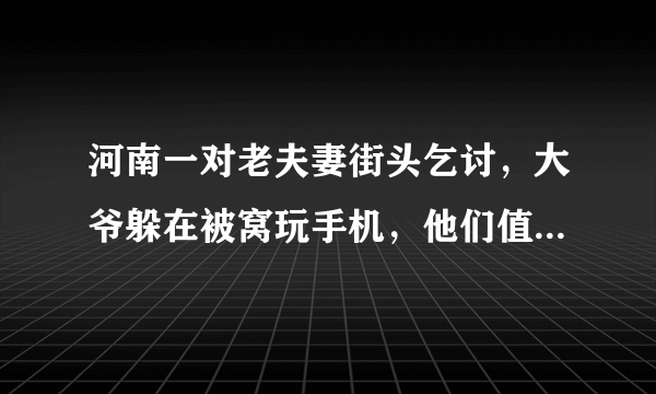 河南一对老夫妻街头乞讨，大爷躲在被窝玩手机，他们值得大家可怜吗？