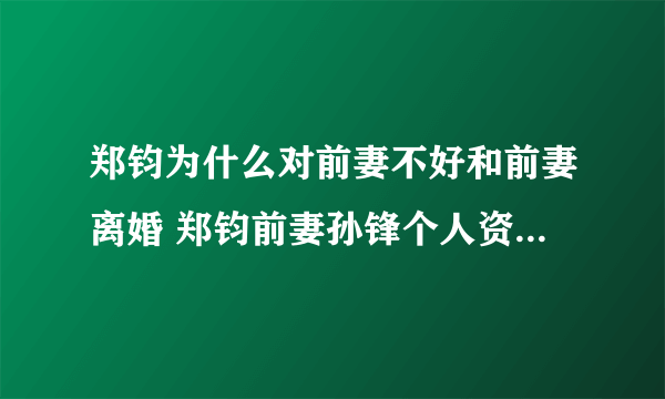 郑钧为什么对前妻不好和前妻离婚 郑钧前妻孙锋个人资料照片现状