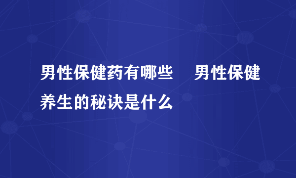 男性保健药有哪些    男性保健养生的秘诀是什么