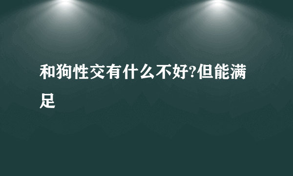 和狗性交有什么不好?但能满足