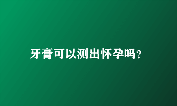 牙膏可以测出怀孕吗？