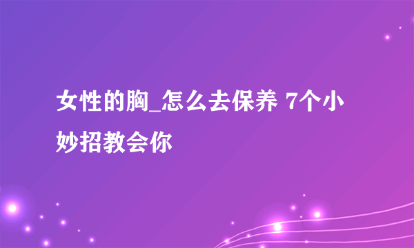 女性的胸_怎么去保养 7个小妙招教会你