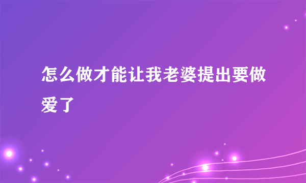 怎么做才能让我老婆提出要做爱了