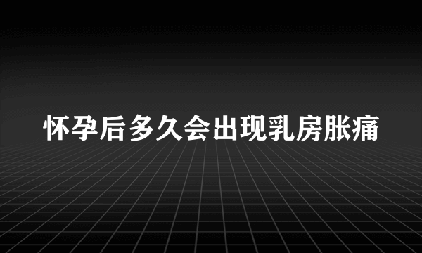 怀孕后多久会出现乳房胀痛