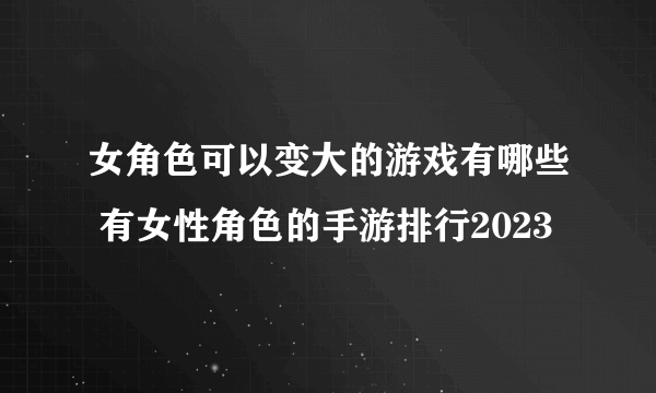 女角色可以变大的游戏有哪些 有女性角色的手游排行2023