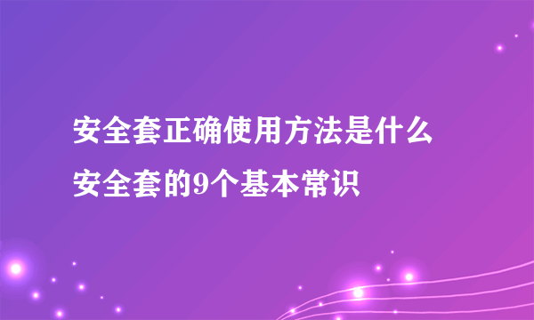 安全套正确使用方法是什么 安全套的9个基本常识