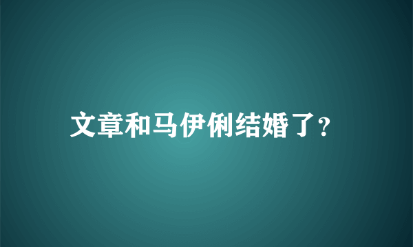 文章和马伊俐结婚了？