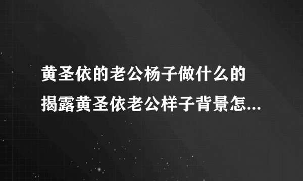 黄圣依的老公杨子做什么的 揭露黄圣依老公样子背景怎么样-飞外