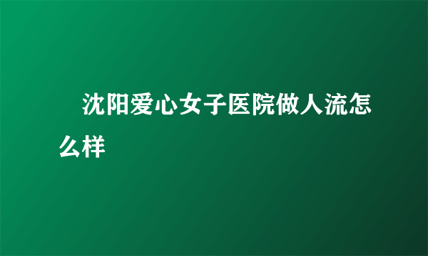 　沈阳爱心女子医院做人流怎么样