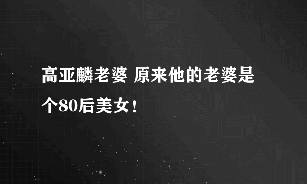 高亚麟老婆 原来他的老婆是个80后美女！