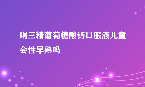 喝三精葡萄糖酸钙口服液儿童会性早熟吗