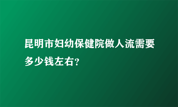 昆明市妇幼保健院做人流需要多少钱左右？