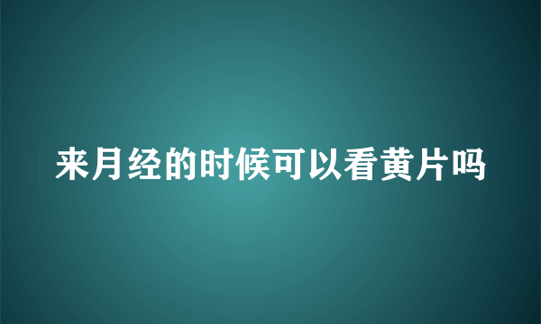 来月经的时候可以看黄片吗