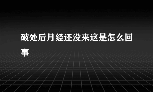 破处后月经还没来这是怎么回事