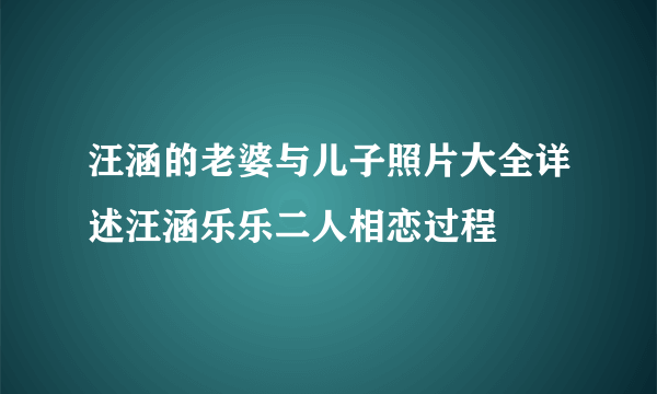 汪涵的老婆与儿子照片大全详述汪涵乐乐二人相恋过程