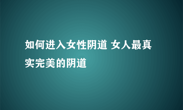 如何进入女性阴道 女人最真实完美的阴道