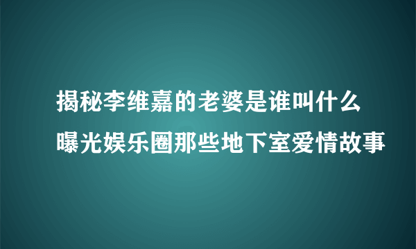 揭秘李维嘉的老婆是谁叫什么曝光娱乐圈那些地下室爱情故事