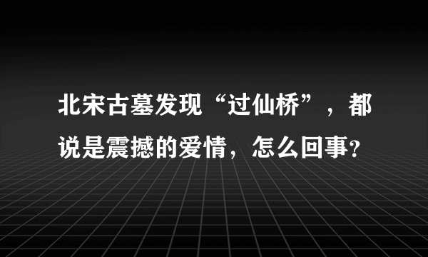 北宋古墓发现“过仙桥”，都说是震撼的爱情，怎么回事？