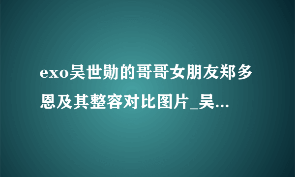 exo吴世勋的哥哥女朋友郑多恩及其整容对比图片_吴世勋_飞外网