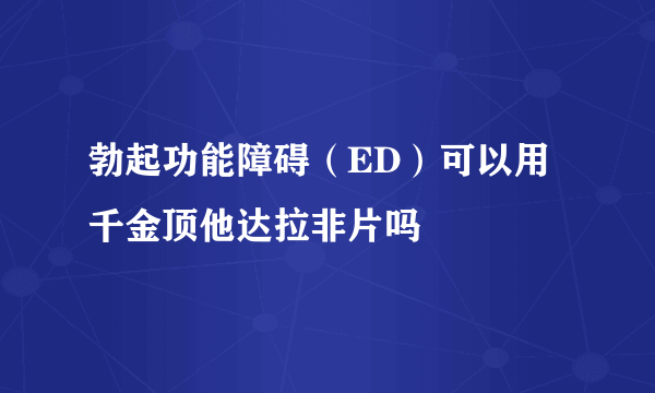 勃起功能障碍（ED）可以用千金顶他达拉非片吗