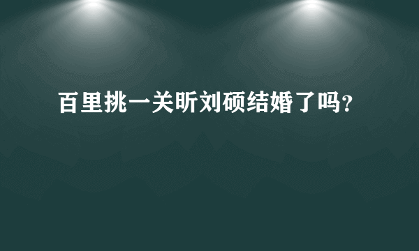 百里挑一关昕刘硕结婚了吗？